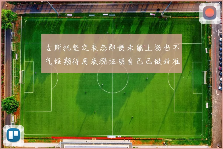 古斯托坚定表态即便未能上场也不气馁期待用表现证明自己已做好准备