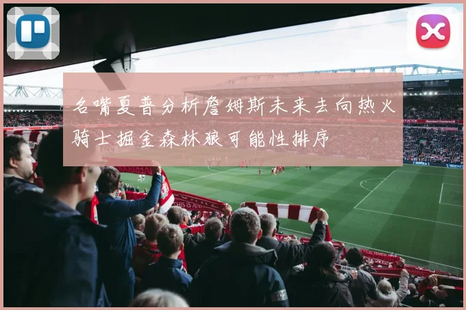 名嘴夏普分析詹姆斯未来去向热火骑士掘金森林狼可能性排序