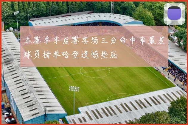 本赛季季后赛客场三分命中率最差球员榜单哈登遗憾垫底