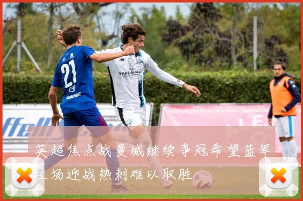英超焦点战曼城继续争冠希望蓝军主场迎战热刺难以取胜