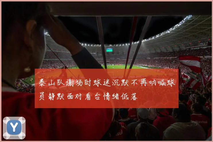 泰山队谢场时球迷沉默不再呐喊球员静默面对看台情绪低落