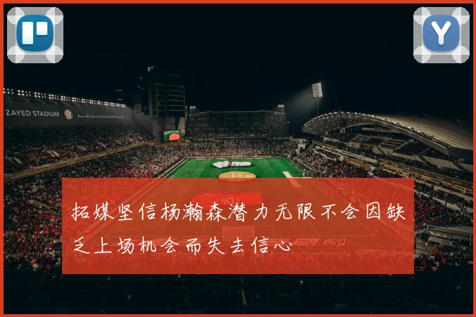 拓媒坚信杨瀚森潜力无限不会因缺乏上场机会而失去信心