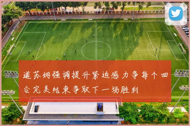 道苏姆强调提升紧迫感力争每个回合完美结束争取下一场胜利