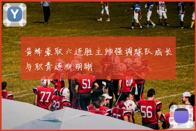 黄蜂豪取六连胜主帅强调球队成长与职责逐渐明晰