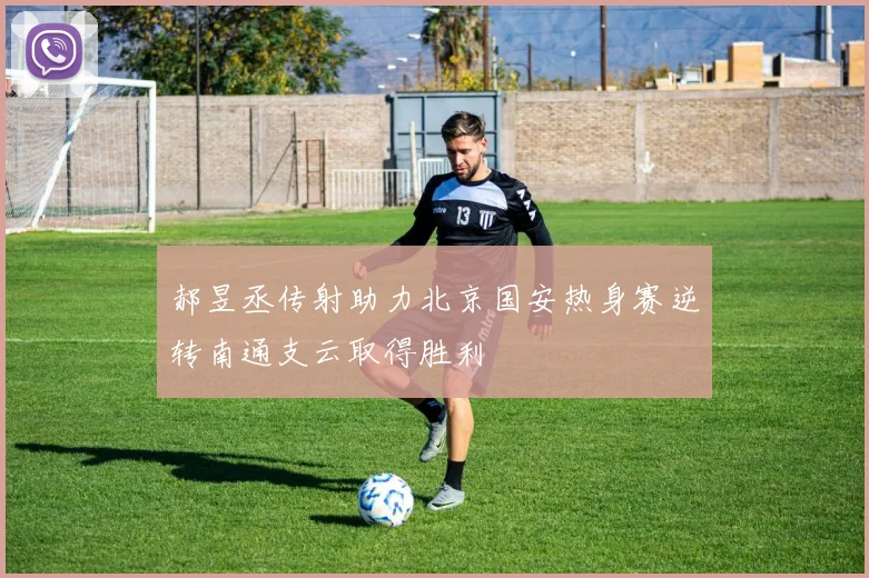 郝昱丞传射助力北京国安热身赛逆转南通支云取得胜利
